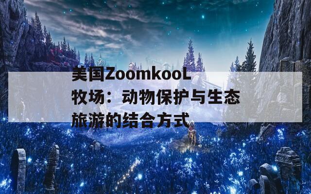 美国ZoomkooL牧场：动物保护与生态旅游的结合方式
