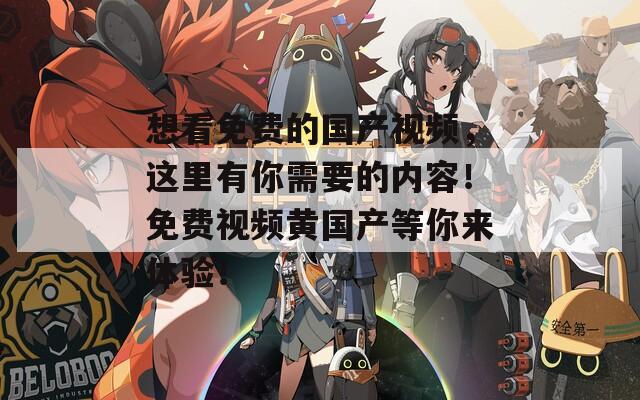 想看免费的国产视频，这里有你需要的内容！免费视频黄国产等你来体验！