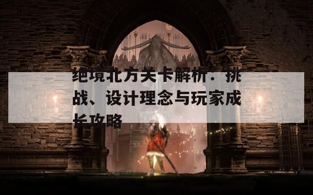 绝境北方关卡解析：挑战、设计理念与玩家成长攻略