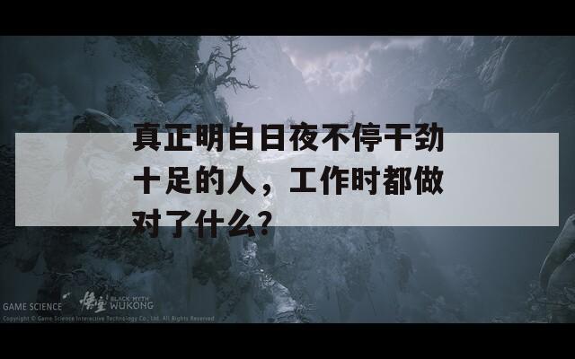 真正明白日夜不停干劲十足的人，工作时都做对了什么？