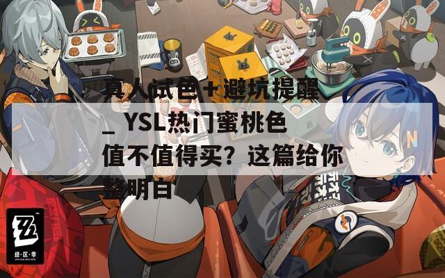 真人试色＋避坑提醒 _ YSL热门蜜桃色值不值得买？这篇给你整明白