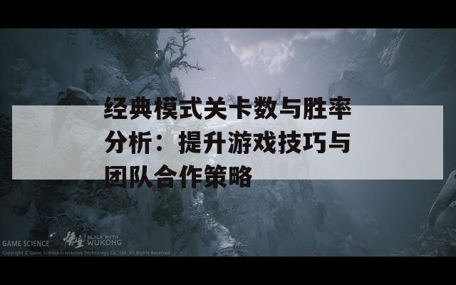 经典模式关卡数与胜率分析：提升游戏技巧与团队合作策略