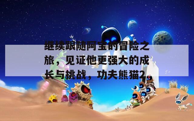继续跟随阿宝的冒险之旅，见证他更强大的成长与挑战，功夫熊猫2
