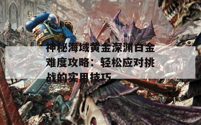 神秘海域黄金深渊白金难度攻略：轻松应对挑战的实用技巧