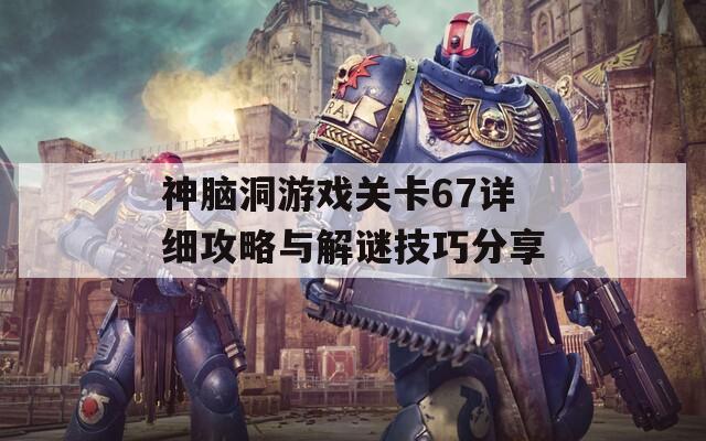 神脑洞游戏关卡67详细攻略与解谜技巧分享