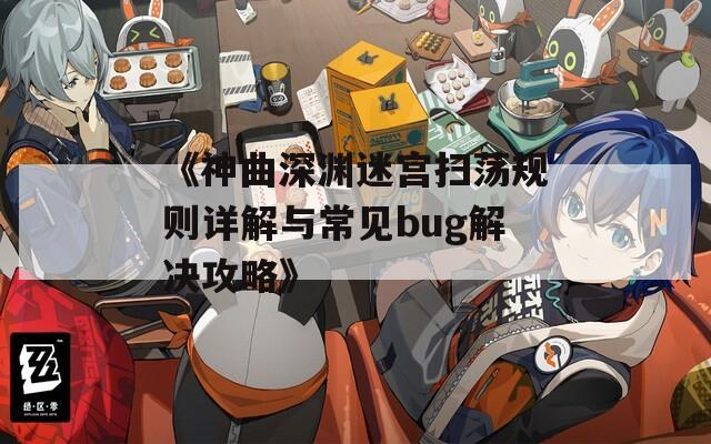 《神曲深渊迷宫扫荡规则详解与常见bug解决攻略》