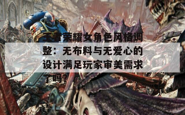 王者荣耀女角色风格调整：无布料与无爱心的设计满足玩家审美需求了吗？