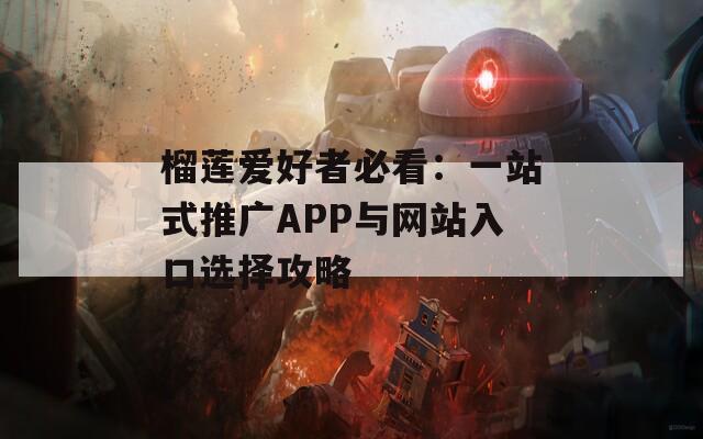 榴莲爱好者必看：一站式推广APP与网站入口选择攻略