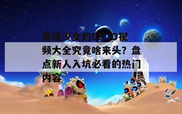 暴躁少女的CSGO视频大全究竟啥来头？盘点新人入坑必看的热门内容