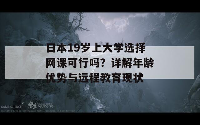 日本19岁上大学选择网课可行吗？详解年龄优势与远程教育现状