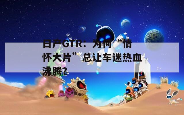 日产GTR：为何“情怀大片”总让车迷热血沸腾？