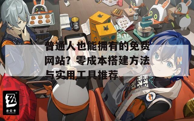 普通人也能拥有的免费网站？零成本搭建方法与实用工具推荐