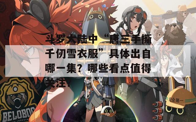 斗罗大陆中“唐三手撕千仞雪衣服”具体出自哪一集？哪些看点值得关注？