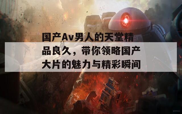 国产Av男人的天堂精品良久，带你领略国产大片的魅力与精彩瞬间！