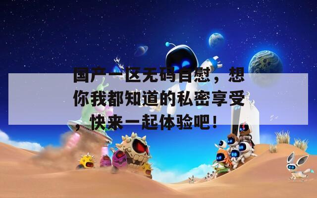 国产一区无码自慰，想你我都知道的私密享受，快来一起体验吧！