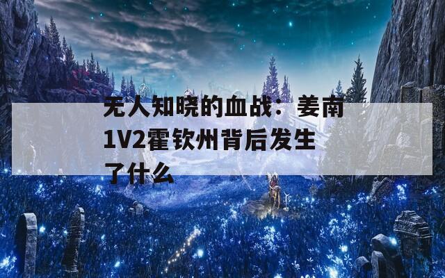 无人知晓的血战：姜南1V2霍钦州背后发生了什么