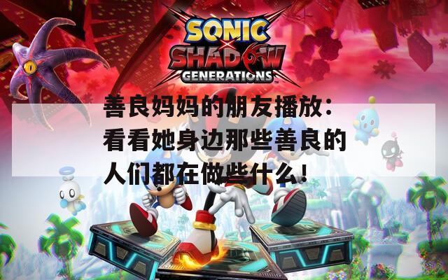 善良妈妈的朋友播放：看看她身边那些善良的人们都在做些什么！