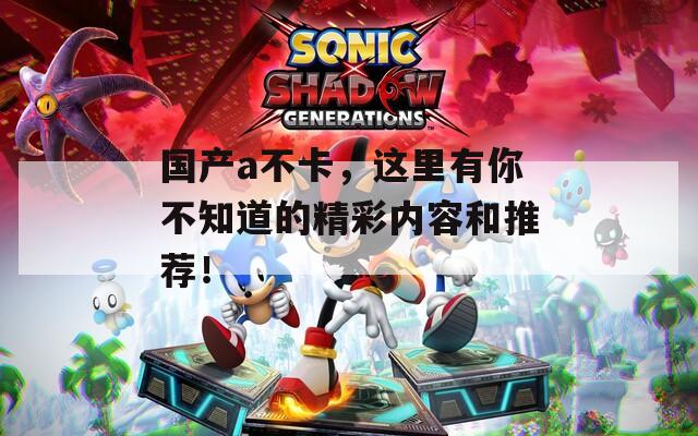 国产a不卡，这里有你不知道的精彩内容和推荐！