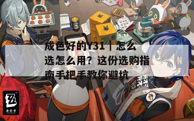 成色好的Y31｜怎么选怎么用？这份选购指南手把手教你避坑