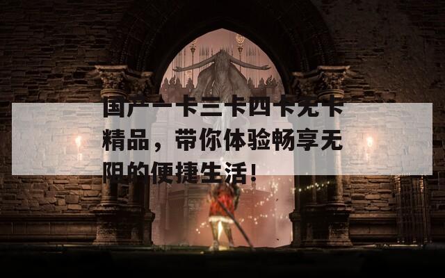 国产一卡三卡四卡无卡精品，带你体验畅享无阻的便捷生活！
