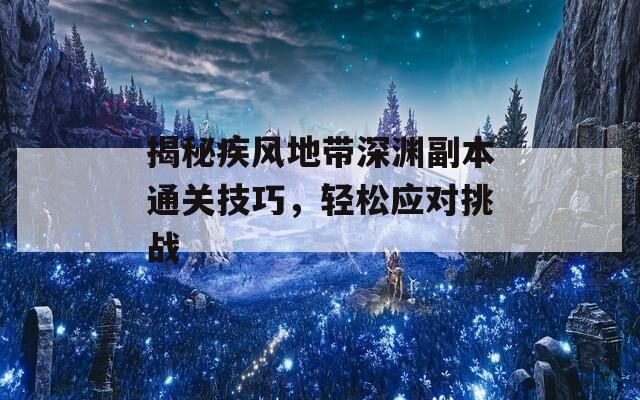 揭秘疾风地带深渊副本通关技巧，轻松应对挑战