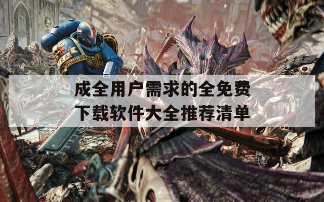 成全用户需求的全免费下载软件大全推荐清单