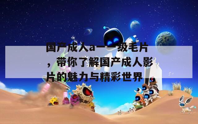 国产成人a一一级毛片，带你了解国产成人影片的魅力与精彩世界