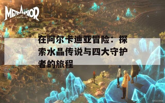 在阿尔卡迪亚冒险：探索水晶传说与四大守护者的旅程