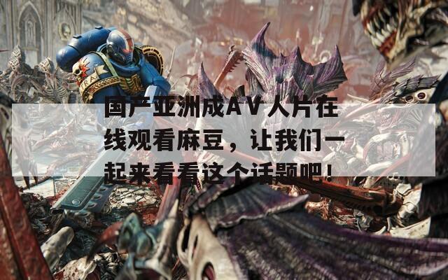 国产亚洲成AⅤ人片在线观看麻豆，让我们一起来看看这个话题吧！