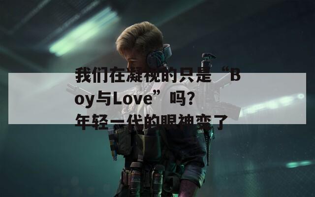 我们在凝视的只是“Boy与Love”吗？年轻一代的眼神变了