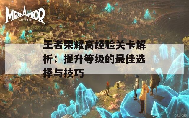 王者荣耀高经验关卡解析：提升等级的最佳选择与技巧