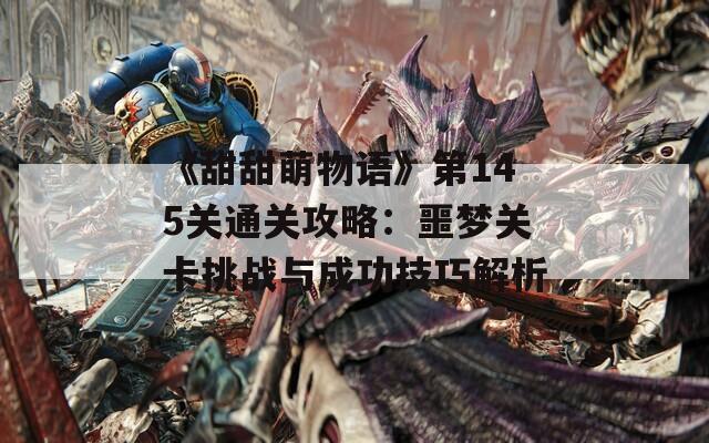 《甜甜萌物语》第145关通关攻略：噩梦关卡挑战与成功技巧解析