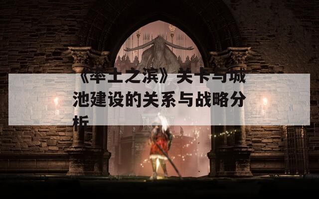 《率土之滨》关卡与城池建设的关系与战略分析
