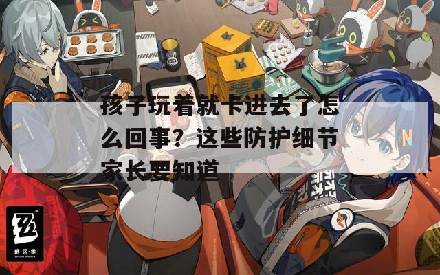 孩子玩着就卡进去了怎么回事？这些防护细节家长要知道