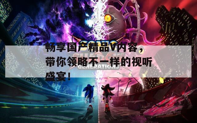 畅享国产精品V内容，带你领略不一样的视听盛宴！