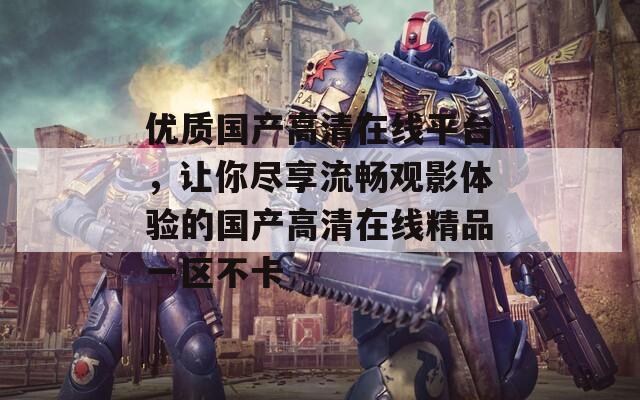 优质国产高清在线平台，让你尽享流畅观影体验的国产高清在线精品一区不卡