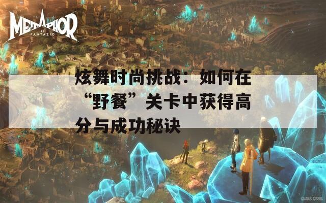 炫舞时尚挑战：如何在“野餐”关卡中获得高分与成功秘诀