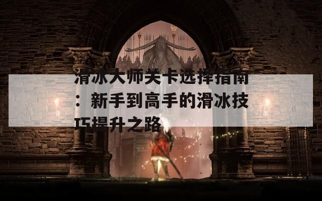 滑冰大师关卡选择指南：新手到高手的滑冰技巧提升之路