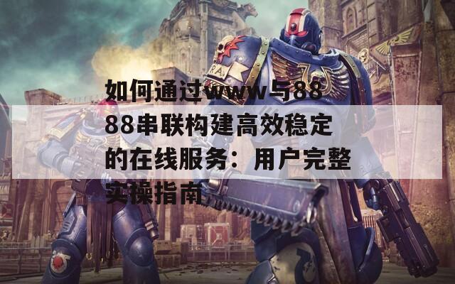 如何通过www与8888串联构建高效稳定的在线服务：用户完整实操指南