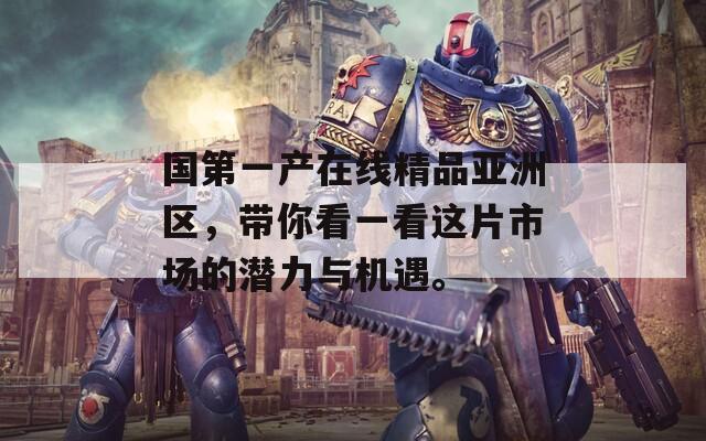国第一产在线精品亚洲区，带你看一看这片市场的潜力与机遇。
