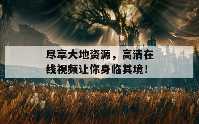 尽享大地资源，高清在线视频让你身临其境！
