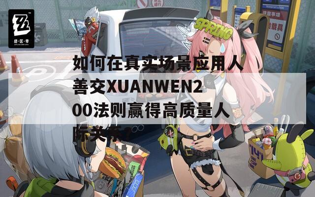 如何在真实场景应用人善交XUANWEN200法则赢得高质量人际关系？