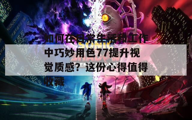 如何在日常生活和工作中巧妙用色77提升视觉质感？这份心得值得收藏