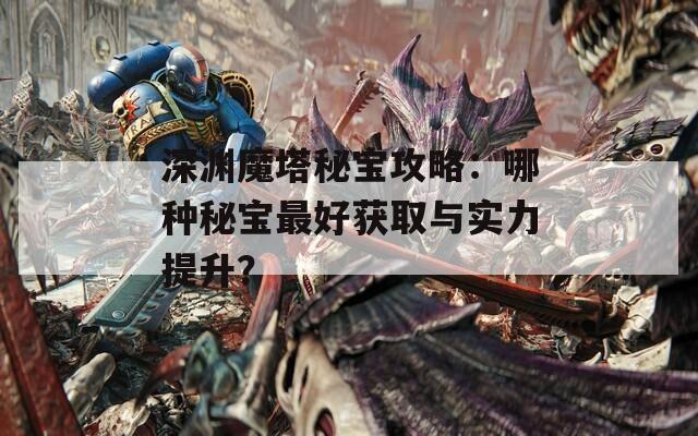 深渊魔塔秘宝攻略：哪种秘宝最好获取与实力提升？