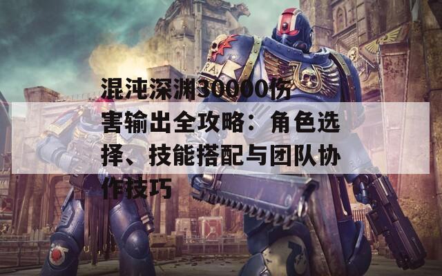 混沌深渊30000伤害输出全攻略：角色选择、技能搭配与团队协作技巧