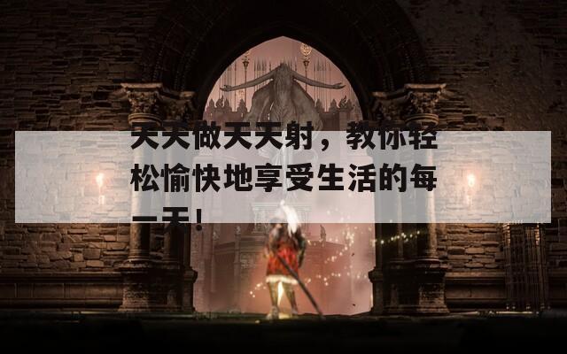天天做天天射，教你轻松愉快地享受生活的每一天！