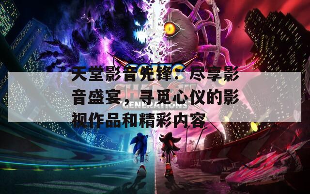 天堂影音先锋：尽享影音盛宴，寻觅心仪的影视作品和精彩内容