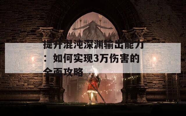 提升混沌深渊输出能力：如何实现3万伤害的全面攻略