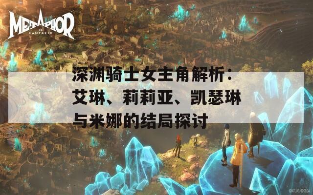 深渊骑士女主角解析：艾琳、莉莉亚、凯瑟琳与米娜的结局探讨