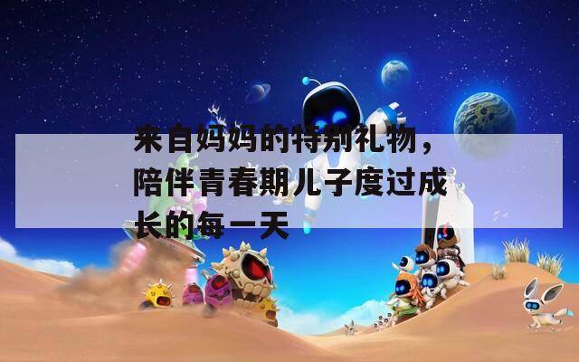 来自妈妈的特别礼物，陪伴青春期儿子度过成长的每一天